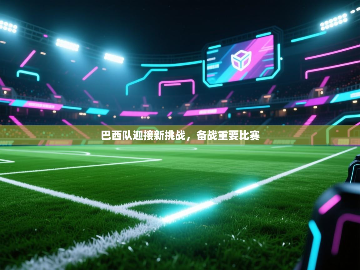 巴西队迎接新挑战，备战重要比赛