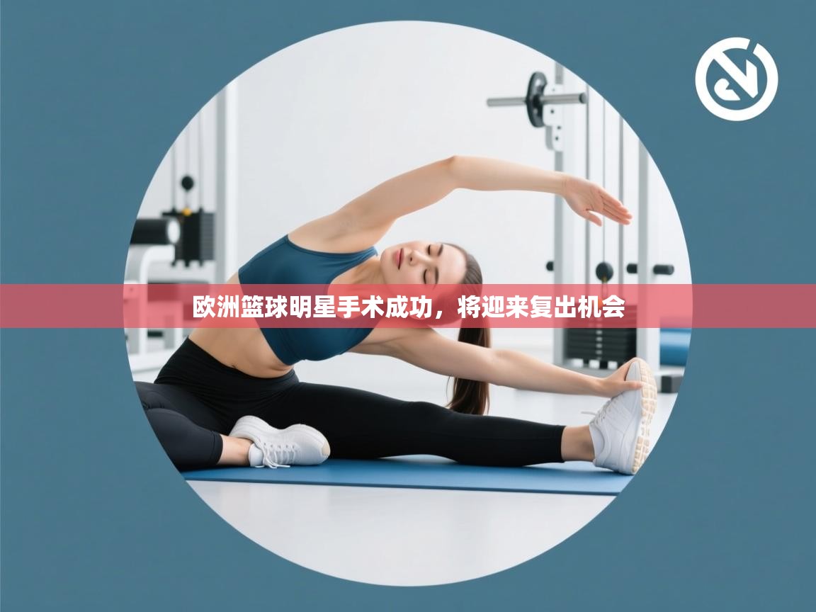 欧洲篮球明星手术成功,将迎来复出机会 第2张